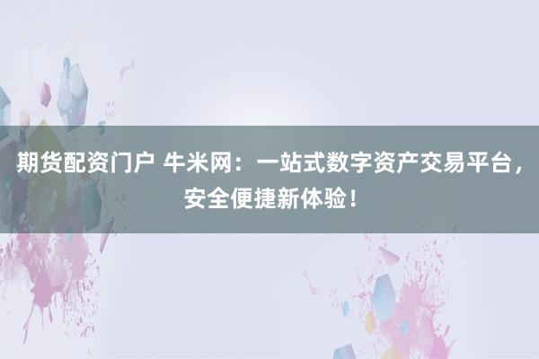 期货配资门户 牛米网：一站式数字资产交易平台，安全便捷新体验！