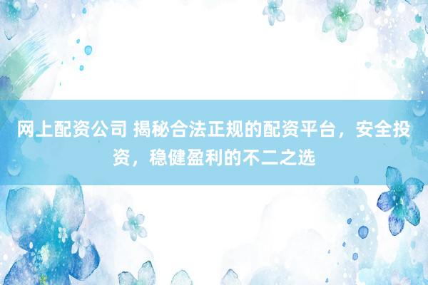 网上配资公司 揭秘合法正规的配资平台，安全投资，稳健盈利的不二之选