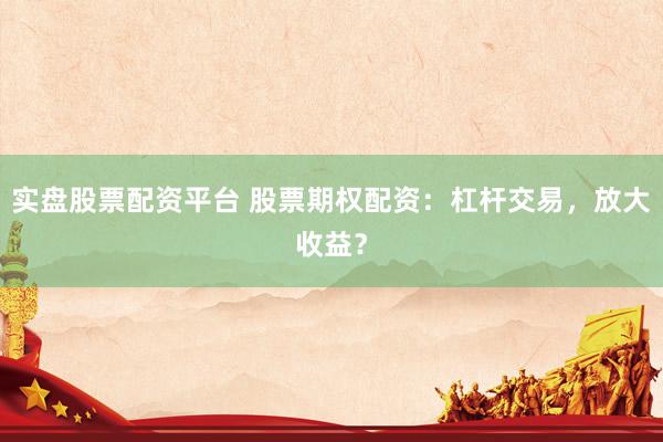 实盘股票配资平台 股票期权配资：杠杆交易，放大收益？