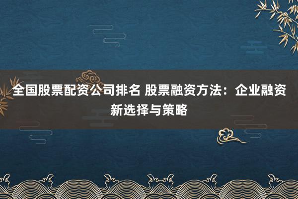 全国股票配资公司排名 股票融资方法：企业融资新选择与策略