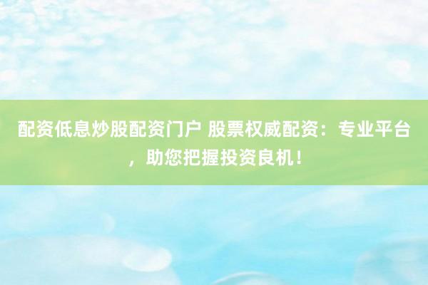 配资低息炒股配资门户 股票权威配资：专业平台，助您把握投资良机！