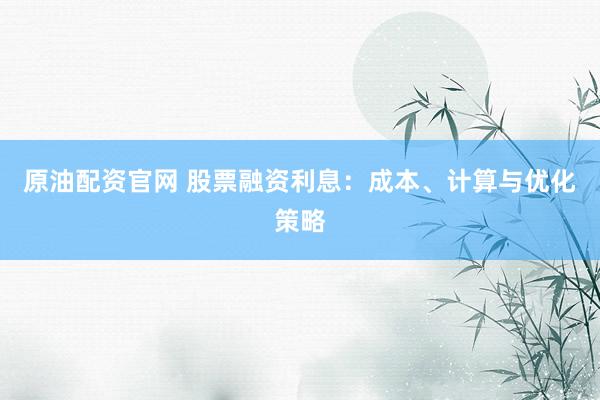 原油配资官网 股票融资利息：成本、计算与优化策略