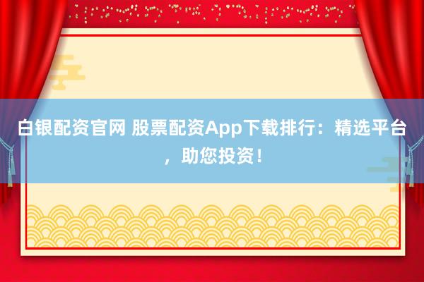 白银配资官网 股票配资App下载排行：精选平台，助您投资！