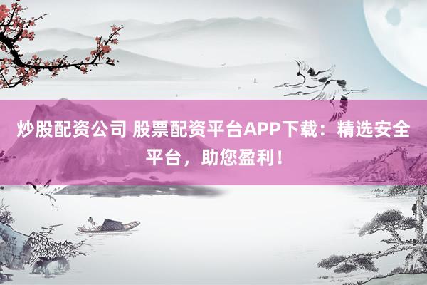 炒股配资公司 股票配资平台APP下载：精选安全平台，助您盈利！
