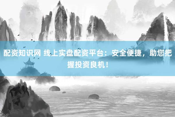 配资知识网 线上实盘配资平台：安全便捷，助您把握投资良机！