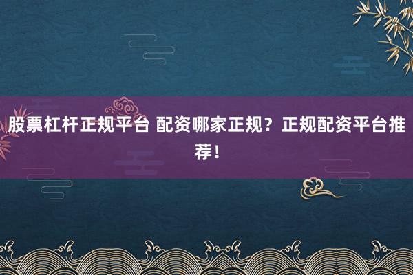 股票杠杆正规平台 配资哪家正规？正规配资平台推荐！