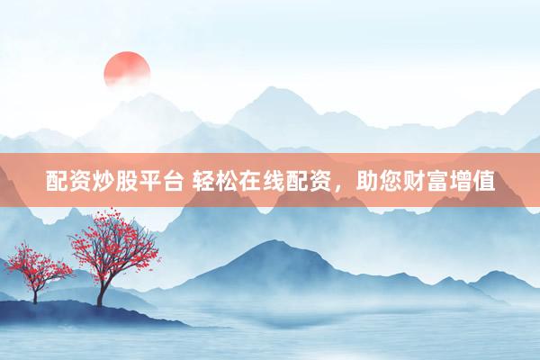 配资炒股平台 轻松在线配资，助您财富增值