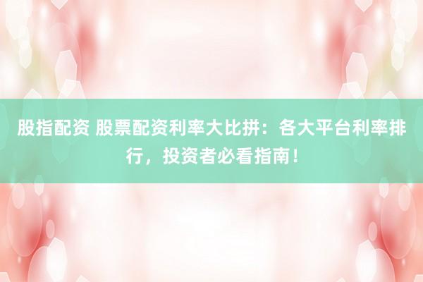 股指配资 股票配资利率大比拼：各大平台利率排行，投资者必看指南！