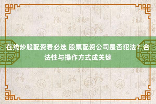 在线炒股配资看必选 股票配资公司是否犯法？合法性与操作方式成关键
