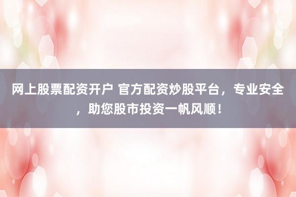 网上股票配资开户 官方配资炒股平台，专业安全，助您股市投资一帆风顺！