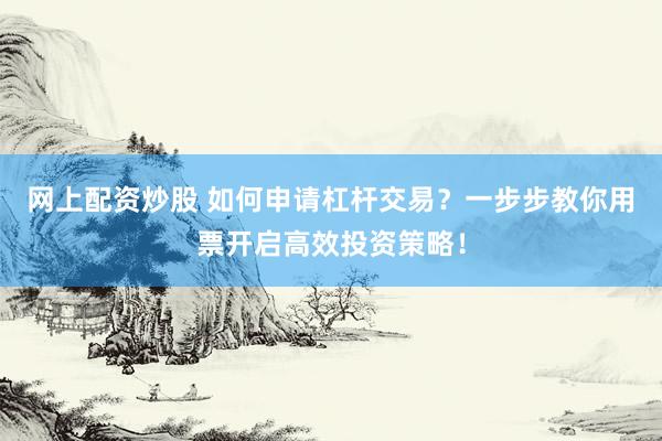 网上配资炒股 如何申请杠杆交易？一步步教你用票开启高效投资策略！