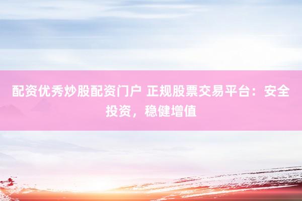 配资优秀炒股配资门户 正规股票交易平台：安全投资，稳健增值