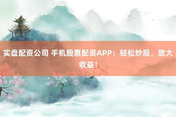 实盘配资公司 手机股票配资APP：轻松炒股，放大收益！