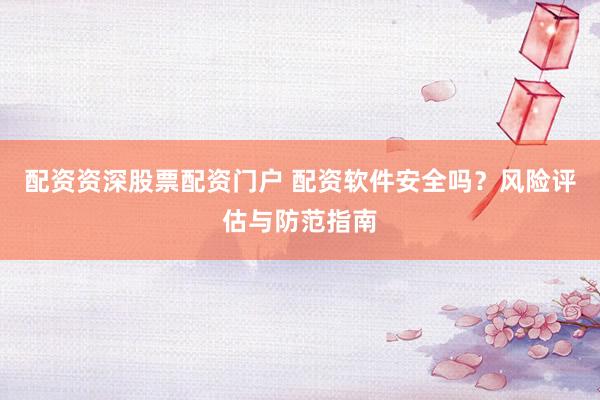 配资资深股票配资门户 配资软件安全吗？风险评估与防范指南