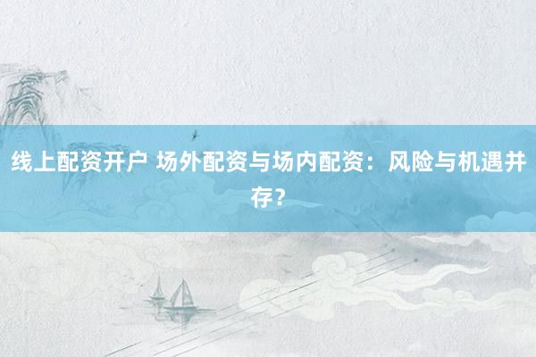 线上配资开户 场外配资与场内配资：风险与机遇并存？