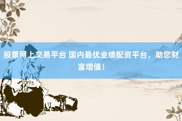 股票网上交易平台 国内最优业绩配资平台，助您财富增值！