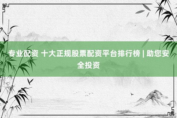 专业配资 十大正规股票配资平台排行榜 | 助您安全投资