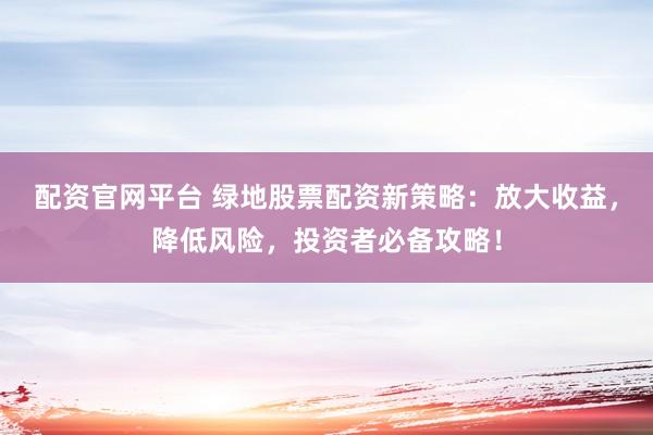 配资官网平台 绿地股票配资新策略：放大收益，降低风险，投资者必备攻略！