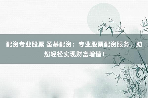 配资专业股票 圣基配资:专业股票配资服务,助您轻松实现财富增值!