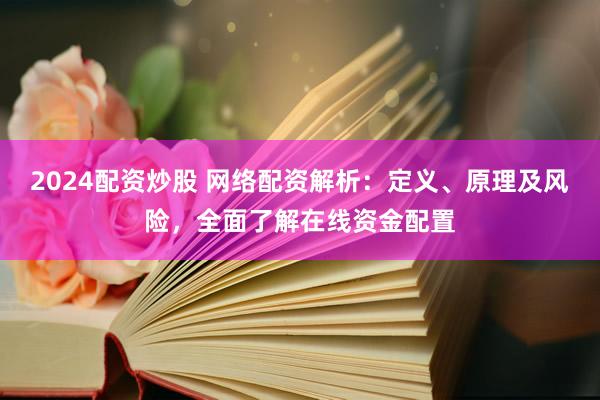 2024配资炒股 网络配资解析：定义、原理及风险，全面了解在线资金配置