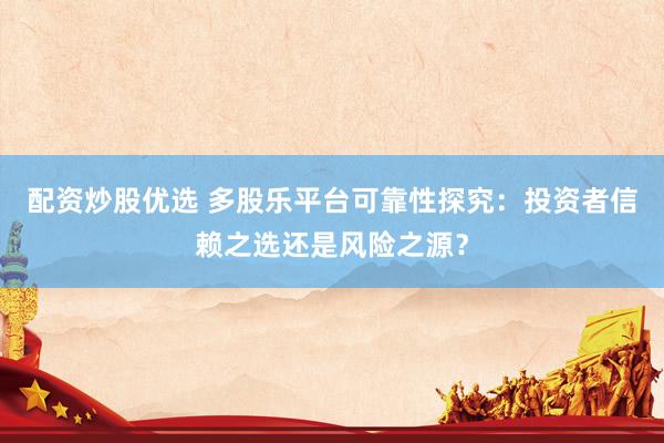配资炒股优选 多股乐平台可靠性探究：投资者信赖之选还是风险之源？