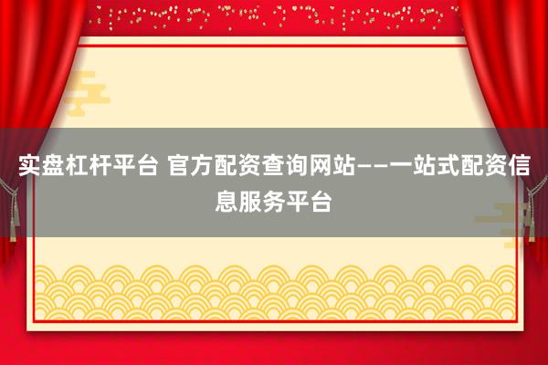 实盘杠杆平台 官方配资查询网站——一站式配资信息服务平台