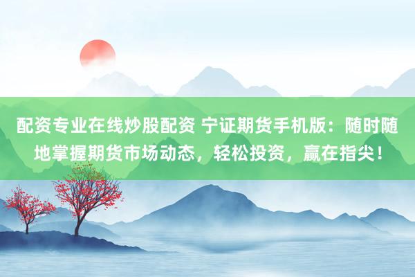 配资专业在线炒股配资 宁证期货手机版：随时随地掌握期货市场动态，轻松投资，赢在指尖！