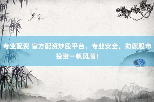 专业配资 官方配资炒股平台，专业安全，助您股市投资一帆风顺！