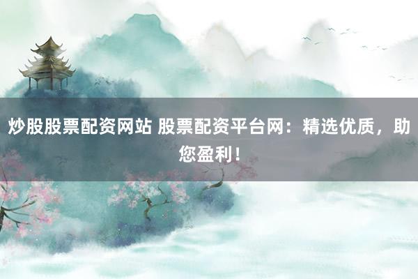 炒股股票配资网站 股票配资平台网：精选优质，助您盈利！