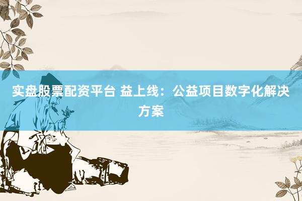 实盘股票配资平台 益上线：公益项目数字化解决方案