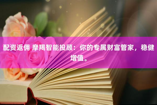 配资返佣 摩羯智能投顾：你的专属财富管家，稳健增值。