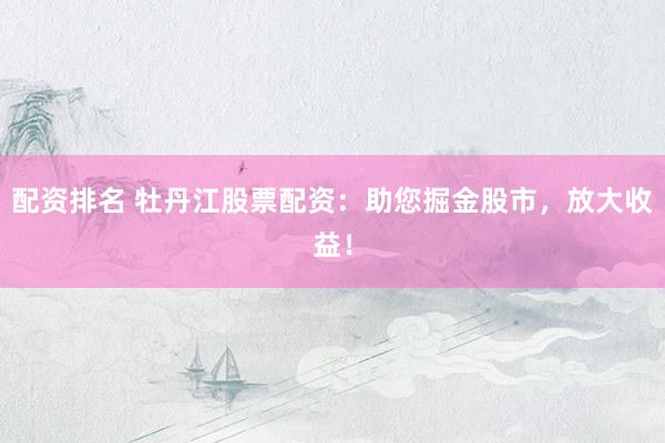 配资排名 牡丹江股票配资:助您掘金股市,放大收益!