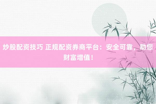 炒股配资技巧 正规配资券商平台:安全可靠,助您财富增值!