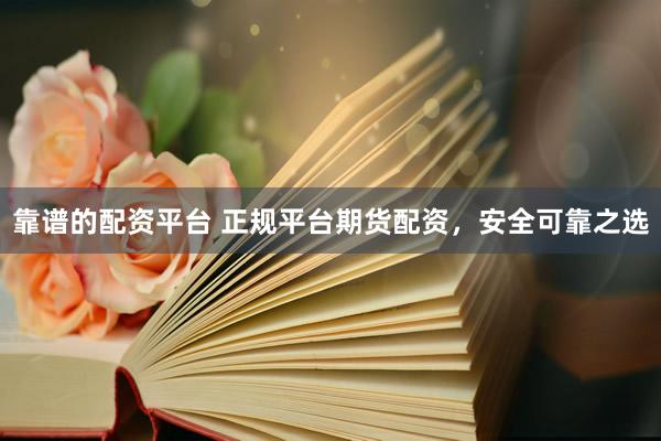 靠谱的配资平台 正规平台期货配资,安全可靠之选