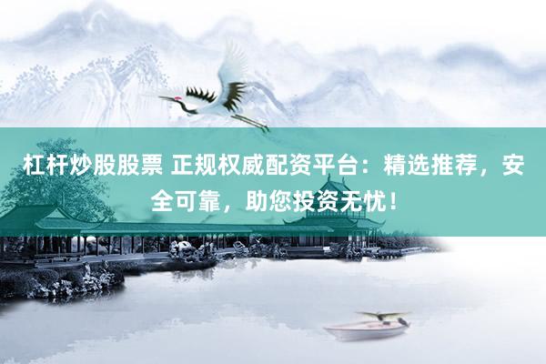 杠杆炒股股票 正规权威配资平台：精选推荐，安全可靠，助您投资无忧！