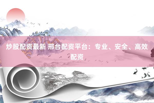 炒股配资最新 邢台配资平台:专业、安全、高效配资