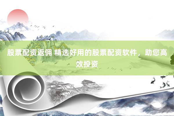 股票配资返佣 精选好用的股票配资软件，助您高效投资