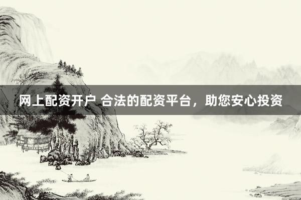 网上配资开户 合法的配资平台,助您安心投资