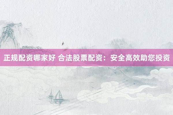 正规配资哪家好 合法股票配资：安全高效助您投资