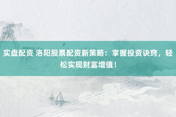 实盘配资 洛阳股票配资新策略：掌握投资诀窍，轻松实现财富增值！