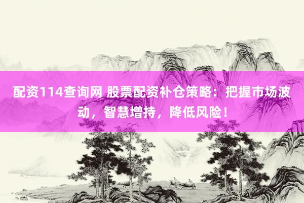 配资114查询网 股票配资补仓策略：把握市场波动，智慧增持，降低风险！