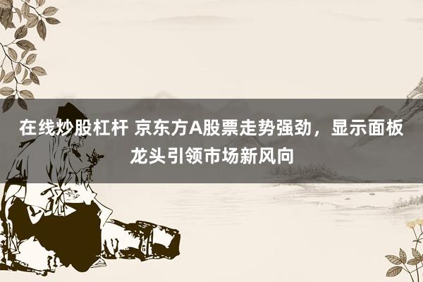 在线炒股杠杆 京东方A股票走势强劲，显示面板龙头引领市场新风向