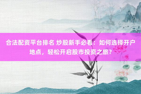 合法配资平台排名 炒股新手必看：如何选择开户地点，轻松开启股市投资之旅？