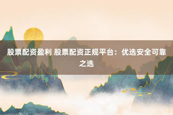 股票配资盈利 股票配资正规平台：优选安全可靠之选