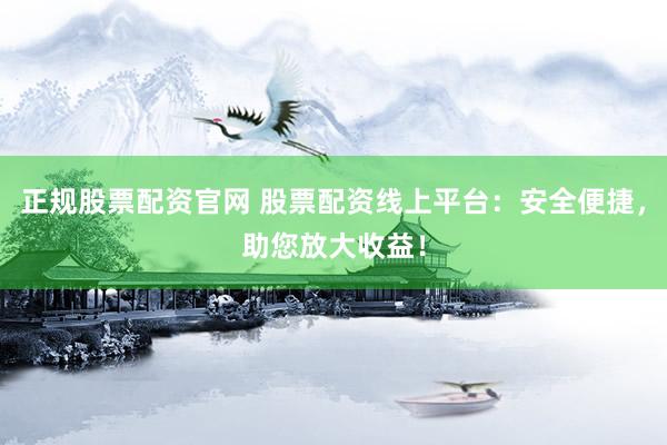 正规股票配资官网 股票配资线上平台：安全便捷，助您放大收益！