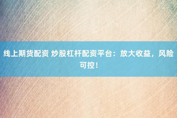 线上期货配资 炒股杠杆配资平台：放大收益，风险可控！