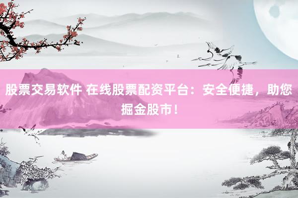 股票交易软件 在线股票配资平台：安全便捷，助您掘金股市！