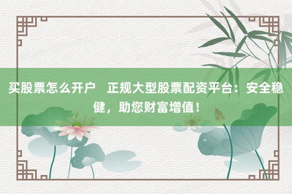 买股票怎么开户   正规大型股票配资平台：安全稳健，助您财富增值！