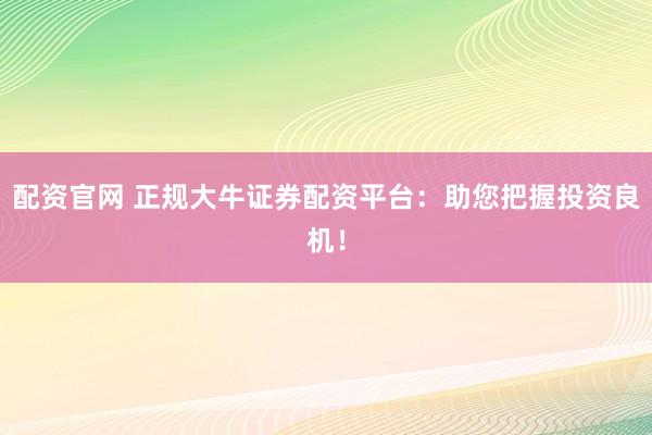 配资官网 正规大牛证券配资平台:助您把握投资良机!