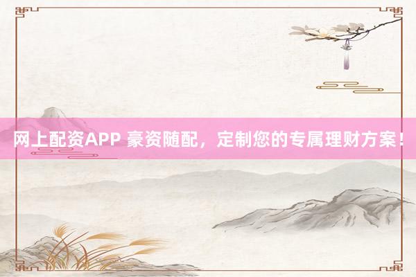 网上配资APP 豪资随配，定制您的专属理财方案！